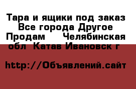 Тара и ящики под заказ - Все города Другое » Продам   . Челябинская обл.,Катав-Ивановск г.